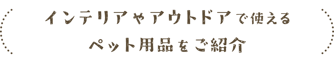 インテリアやアウトドアで使えるペット用品をご紹介