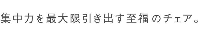 集中力を最大限引き出す至福のチェア。