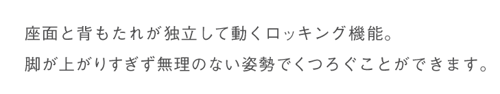 座面と背もたれが独立して動くロッキング機能。脚が上がりすぎず無理のない姿勢でくつろぐことができます。