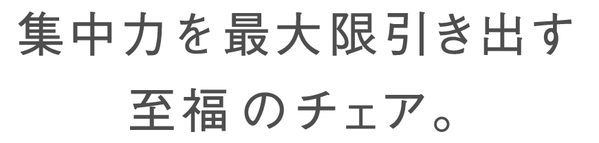 集中力を最大限引き出す至福のチェア。